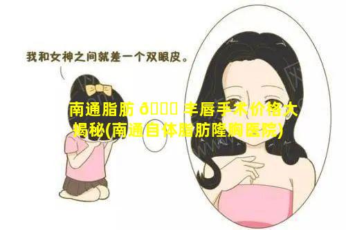 南通脂肪 🐟 丰唇手术价格大揭秘(南通自体脂肪隆胸医院)